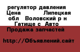 регулятор давления › Цена ­ 1 500 - Липецкая обл., Воловский р-н, Гатище с. Авто » Продажа запчастей   